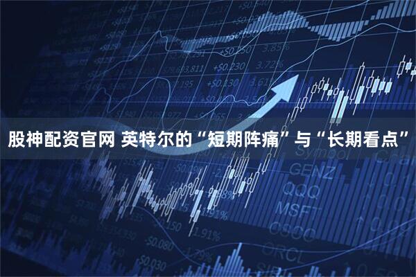 股神配资官网 英特尔的“短期阵痛”与“长期看点”