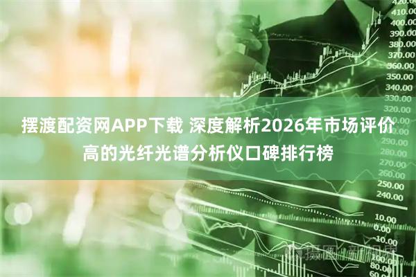 摆渡配资网APP下载 深度解析2026年市场评价高的光纤光谱分析仪口碑排行榜
