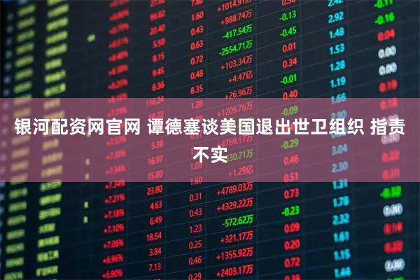 银河配资网官网 谭德塞谈美国退出世卫组织 指责不实