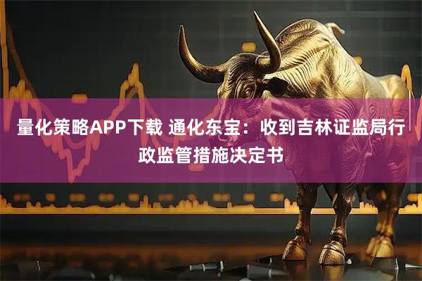 量化策略APP下载 通化东宝：收到吉林证监局行政监管措施决定书