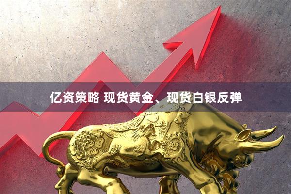 亿资策略 现货黄金、现货白银反弹