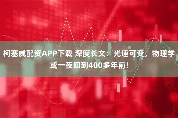 柯塞威配资APP下载 深度长文：光速可变，物理学或一夜回到400多年前!