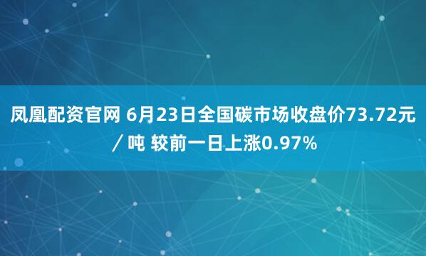 凤凰配资官网 6月23日全国碳市场收盘价73.72元／吨 较前一日上涨0.97%