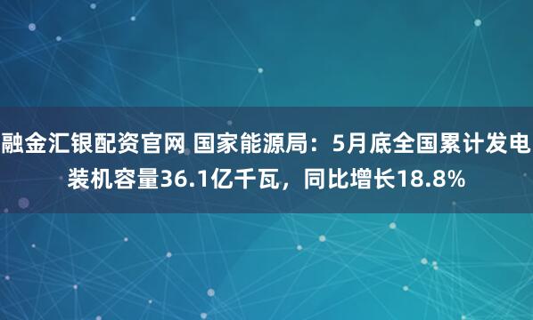 融金汇银配资官网 国家能源局：5月底全国累计发电装机容量36.1亿千瓦，同比增长18.8%