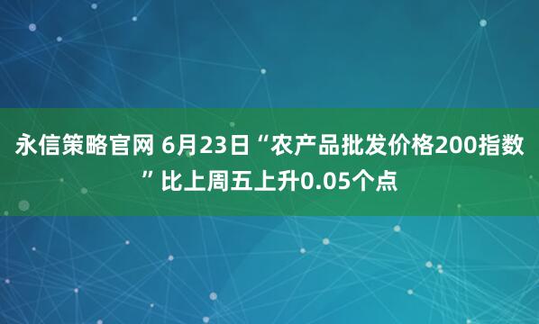 永信策略官网 6月23日“农产品批发价格200指数”比上周五上升0.05个点