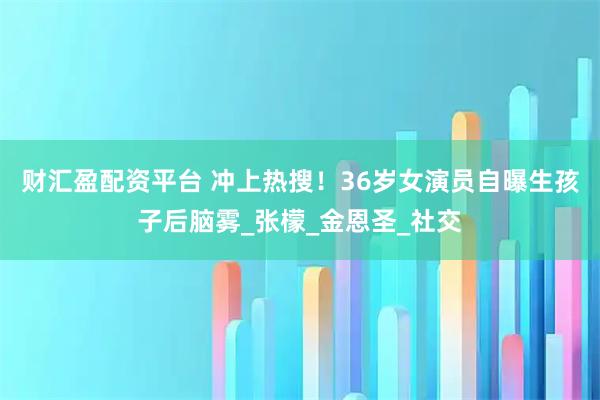 财汇盈配资平台 冲上热搜！36岁女演员自曝生孩子后脑雾_张檬_金恩圣_社交