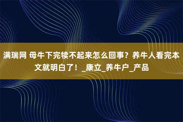 满瑞网 母牛下完犊不起来怎么回事？养牛人看完本文就明白了！_康立_养牛户_产品