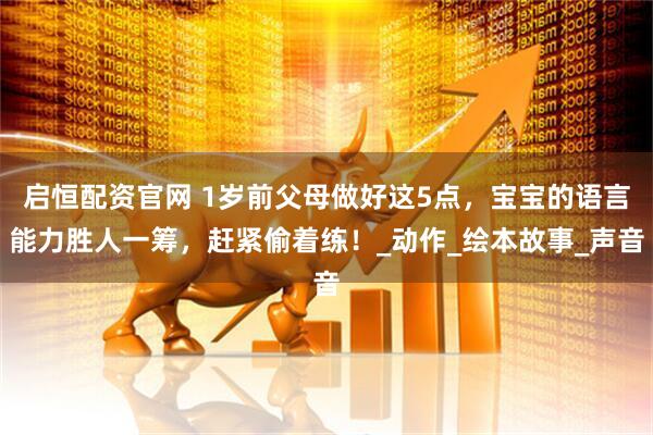 启恒配资官网 1岁前父母做好这5点，宝宝的语言能力胜人一筹，赶紧偷着练！_动作_绘本故事_声音