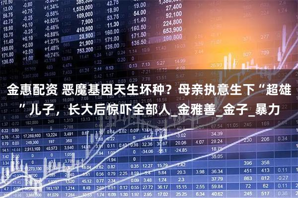 金惠配资 恶魔基因天生坏种？母亲执意生下“超雄”儿子，长大后惊吓全部人_金雅善_金子_暴力