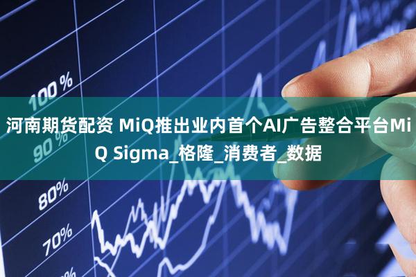 河南期货配资 MiQ推出业内首个AI广告整合平台MiQ Sigma_格隆_消费者_数据