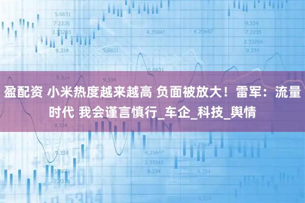 盈配资 小米热度越来越高 负面被放大！雷军：流量时代 我会谨言慎行_车企_科技_舆情