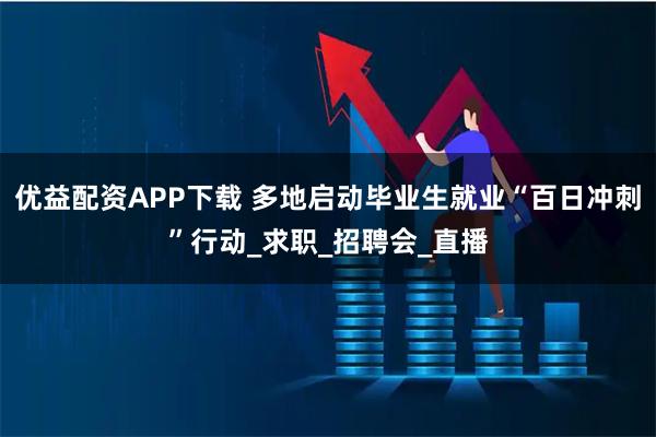 优益配资APP下载 多地启动毕业生就业“百日冲刺”行动_求职_招聘会_直播