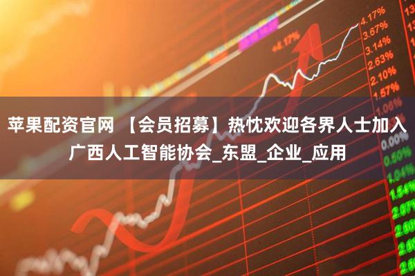 苹果配资官网 【会员招募】热忱欢迎各界人士加入广西人工智能协会_东盟_企业_应用