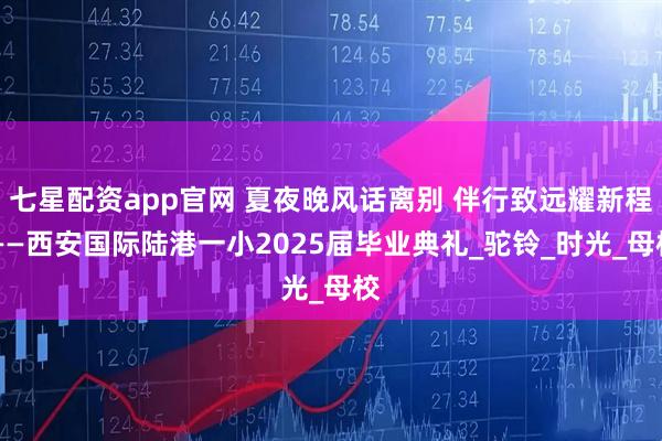 七星配资app官网 夏夜晚风话离别 伴行致远耀新程 ——西安国际陆港一小2025届毕业典礼_驼铃_时光_母校