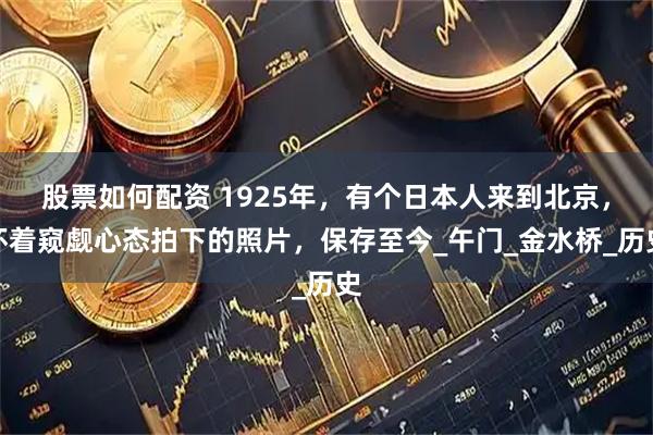 股票如何配资 1925年，有个日本人来到北京，怀着窥觑心态拍下的照片，保存至今_午门_金水桥_历史