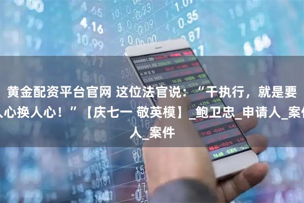 黄金配资平台官网 这位法官说：“干执行，就是要人心换人心！”【庆七一 敬英模】_鲍卫忠_申请人_案件