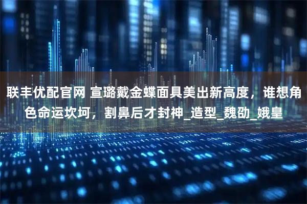 联丰优配官网 宣璐戴金蝶面具美出新高度，谁想角色命运坎坷，割鼻后才封神_造型_魏劭_娥皇