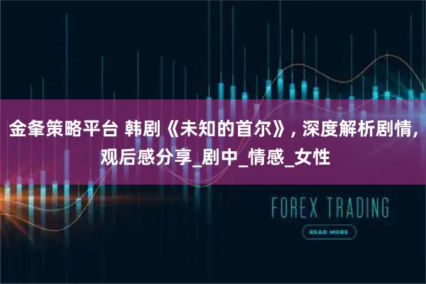 金夆策略平台 韩剧《未知的首尔》, 深度解析剧情, 观后感分享_剧中_情感_女性