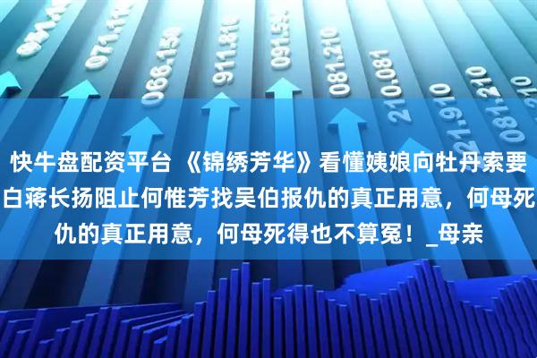 快牛盘配资平台 《锦绣芳华》看懂姨娘向牡丹索要5000匹绢帛，才明白蒋长扬阻止何惟芳找吴伯报仇的真正用意，何母死得也不算冤！_母亲
