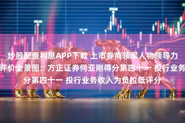 炒股配资利息APP下载 上市券商领军人物领导力TOP榜丨行业数据评价全景图：方正证券何亚刚得分第四十一 投行业务收入为负拉低评分