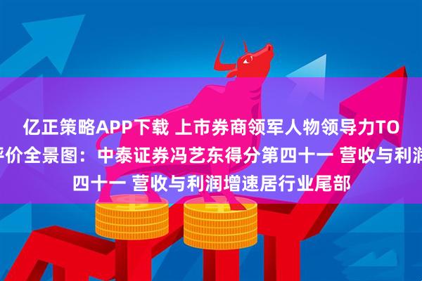 亿正策略APP下载 上市券商领军人物领导力TOP榜丨行业数据评价全景图：中泰证券冯艺东得分第四十一 营收与利润增速居行业尾部