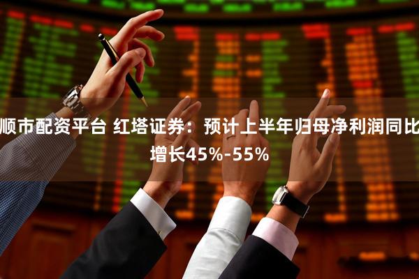 顺市配资平台 红塔证券：预计上半年归母净利润同比增长45%-55%