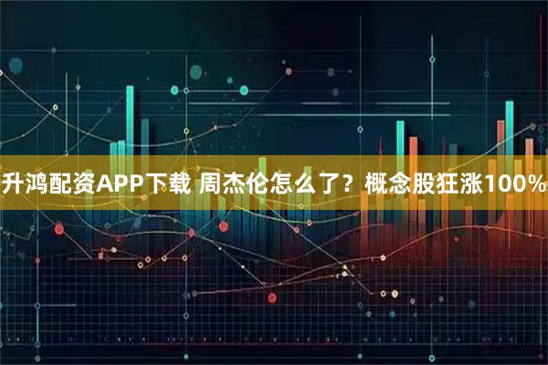 升鸿配资APP下载 周杰伦怎么了？概念股狂涨100%
