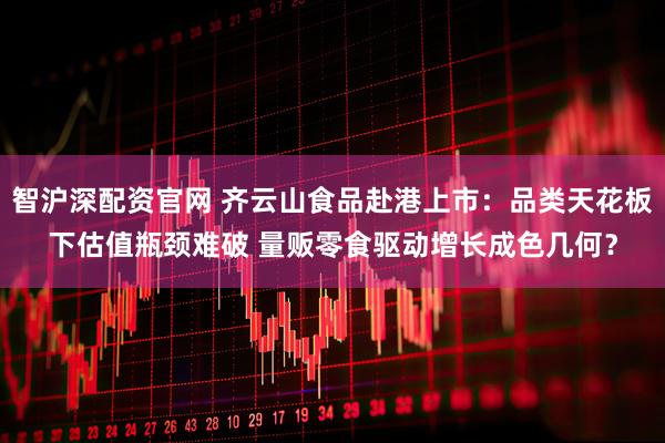 智沪深配资官网 齐云山食品赴港上市：品类天花板下估值瓶颈难破 量贩零食驱动增长成色几何？