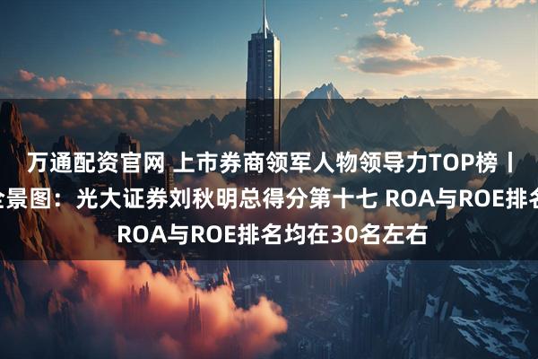 万通配资官网 上市券商领军人物领导力TOP榜丨行业数据评价全景图：光大证券刘秋明总得分第十七 ROA与ROE排名均在30名左右