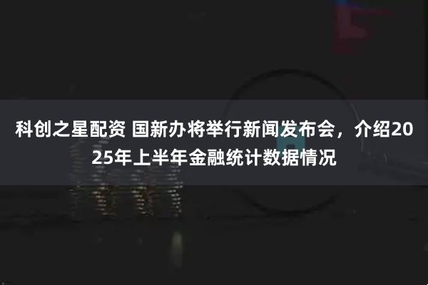 科创之星配资 国新办将举行新闻发布会，介绍2025年上半年金融统计数据情况