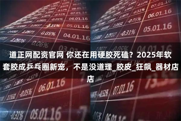 道正网配资官网 你还在用硬胶死磕？2025年软套胶成乒乓圈新宠，不是没道理_胶皮_狂飙_器材店