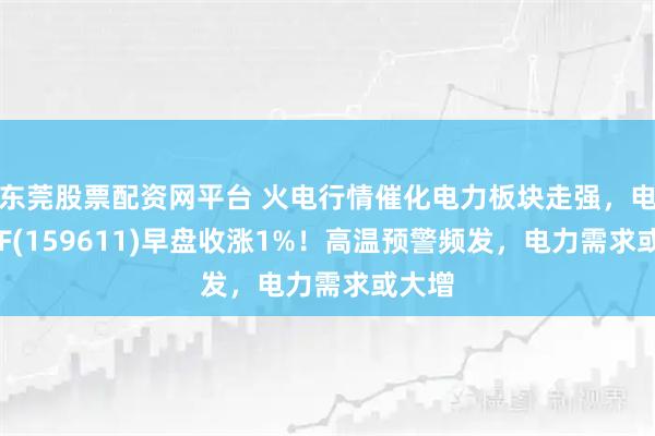 东莞股票配资网平台 火电行情催化电力板块走强，电力ETF(159611)早盘收涨1%！高温预警频发，电力需求或大增
