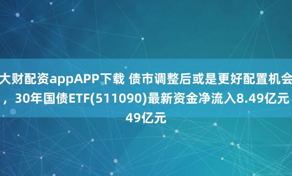 大财配资appAPP下载 债市调整后或是更好配置机会，30年国债ETF(511090)最新资金净流入8.49亿元