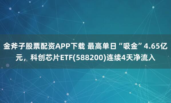 金斧子股票配资APP下载 最高单日“吸金”4.65亿元，科创芯片ETF(588200)连续4天净流入