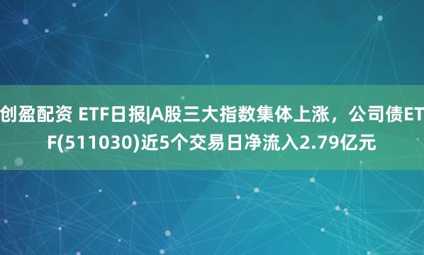 创盈配资 ETF日报|A股三大指数集体上涨，公司债ETF(511030)近5个交易日净流入2.79亿元