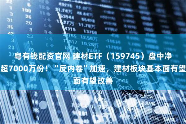 粤有钱配资官网 建材ETF（159745）盘中净流入超7000万份！“反内卷”加速，建材板块基本面有望改善