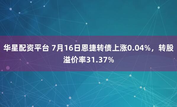 华星配资平台 7月16日恩捷转债上涨0.04%，转股溢价率31.37%