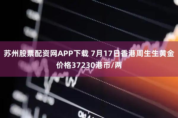 苏州股票配资网APP下载 7月17日香港周生生黄金价格37230港币/两