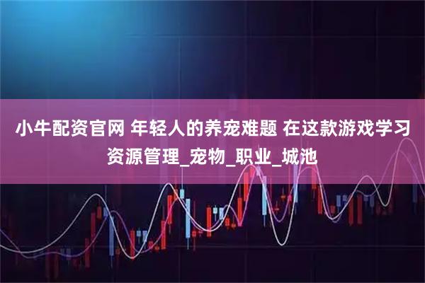 小牛配资官网 年轻人的养宠难题 在这款游戏学习资源管理_宠物_职业_城池