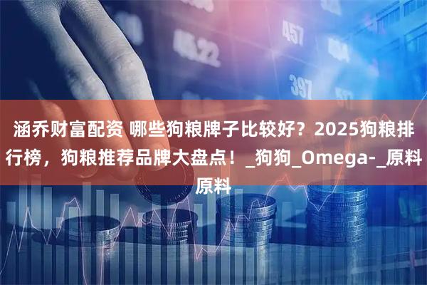 涵乔财富配资 哪些狗粮牌子比较好？2025狗粮排行榜，狗粮推荐品牌大盘点！_狗狗_Omega-_原料