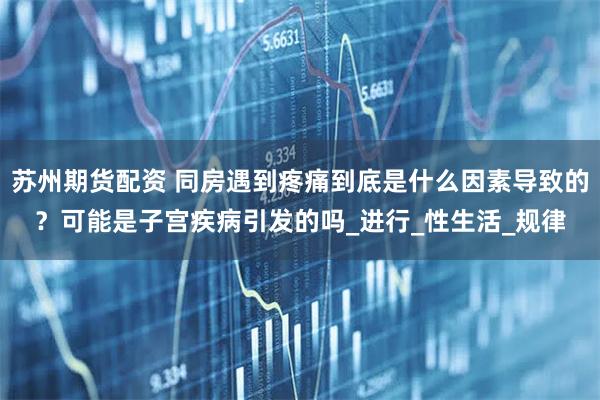 苏州期货配资 同房遇到疼痛到底是什么因素导致的？可能是子宫疾病引发的吗_进行_性生活_规律