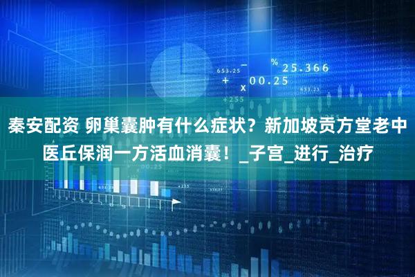 秦安配资 卵巢囊肿有什么症状？新加坡贡方堂老中医丘保润一方活血消囊！_子宫_进行_治疗