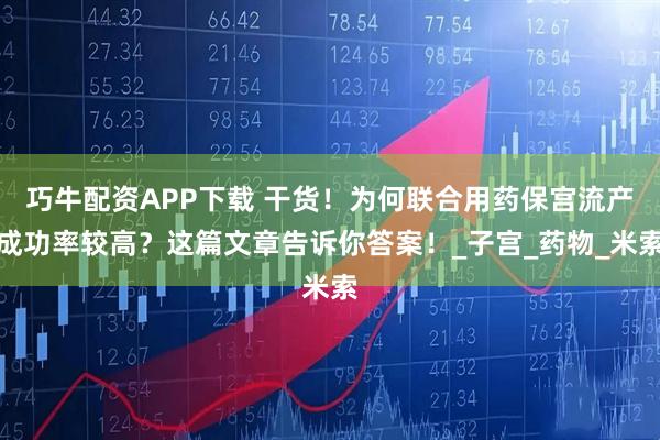 巧牛配资APP下载 干货！为何联合用药保宫流产成功率较高？这篇文章告诉你答案！_子宫_药物_米索