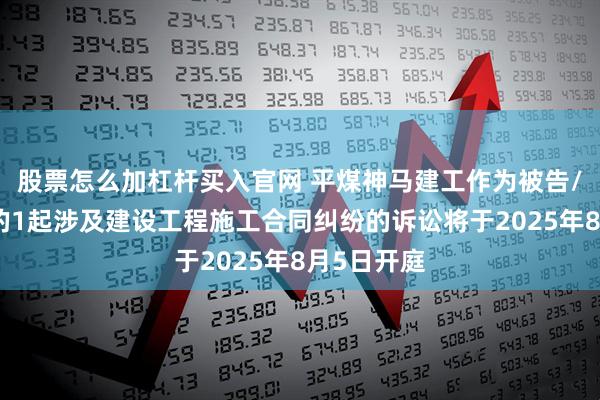 股票怎么加杠杆买入官网 平煤神马建工作为被告/被上诉人的1起涉及建设工程施工合同纠纷的诉讼将于2025年8月5日开庭