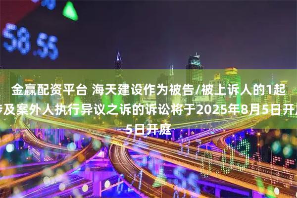 金赢配资平台 海天建设作为被告/被上诉人的1起涉及案外人执行异议之诉的诉讼将于2025年8月5日开庭