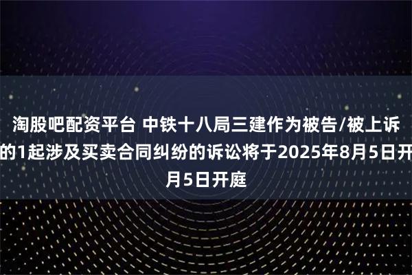 淘股吧配资平台 中铁十八局三建作为被告/被上诉人的1起涉及买卖合同纠纷的诉讼将于2025年8月5日开庭