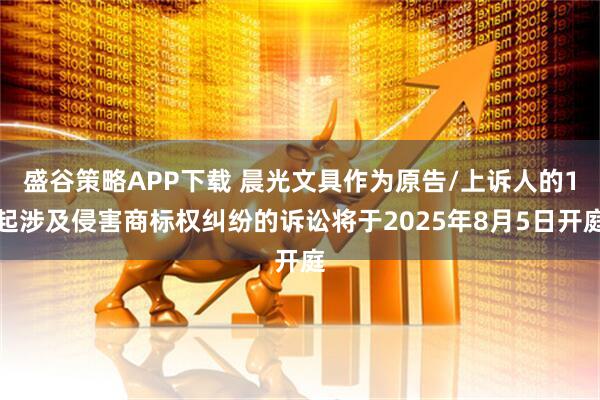 盛谷策略APP下载 晨光文具作为原告/上诉人的1起涉及侵害商标权纠纷的诉讼将于2025年8月5日开庭