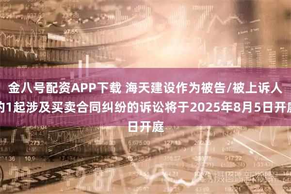 金八号配资APP下载 海天建设作为被告/被上诉人的1起涉及买卖合同纠纷的诉讼将于2025年8月5日开庭