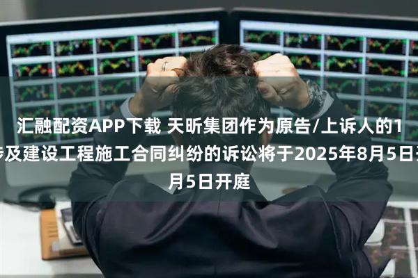 汇融配资APP下载 天昕集团作为原告/上诉人的1起涉及建设工程施工合同纠纷的诉讼将于2025年8月5日开庭