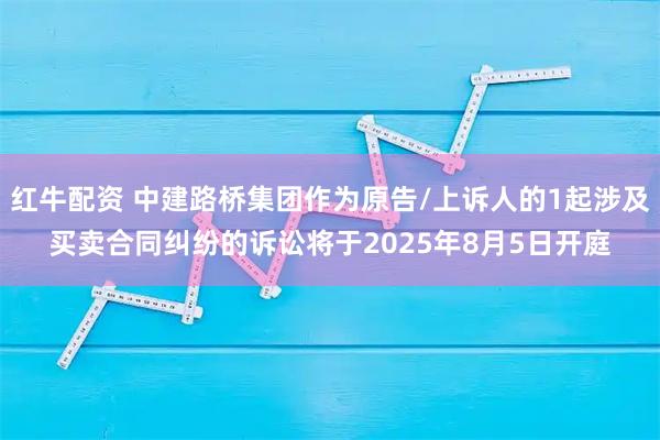 红牛配资 中建路桥集团作为原告/上诉人的1起涉及买卖合同纠纷的诉讼将于2025年8月5日开庭